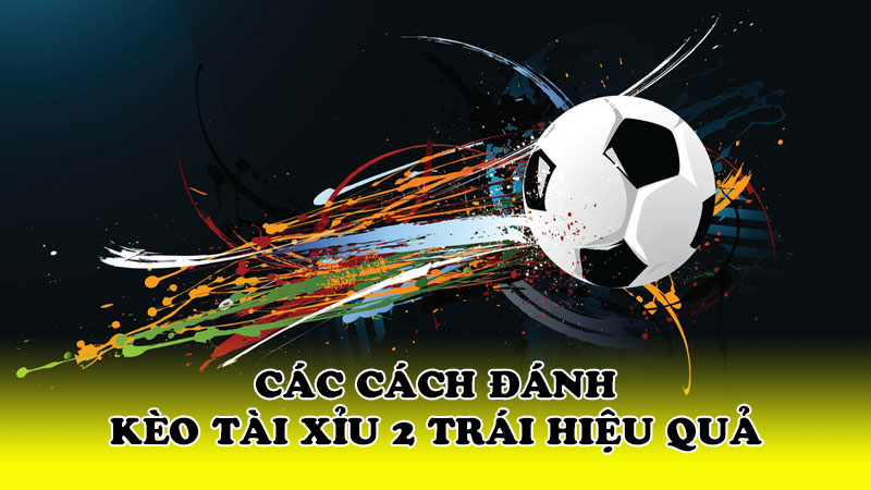 Các cách đánh kèo tài xỉu 2 trái hiệu quả