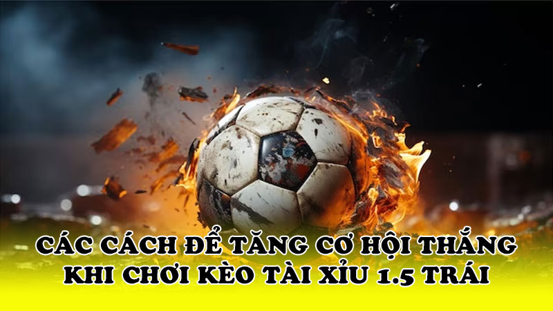 Các cách để tăng cơ hội thắng khi chơi kèo tài xỉu 1.5 trái