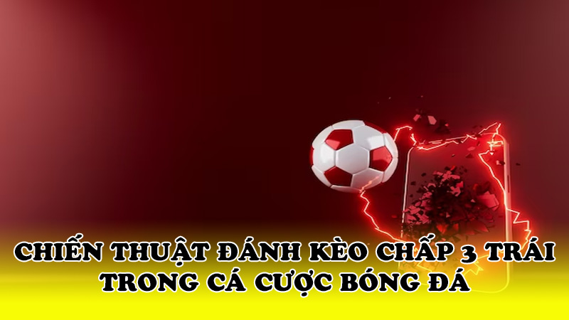 Chiến thuật đánh kèo chấp 3 trái trong cá cược bóng đá