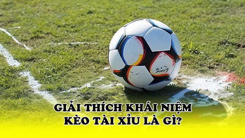 Giải thích khái niệm kèo tài xỉu là gì?