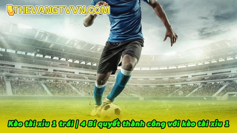Kèo tài xỉu 1 trái | 4 Bí quyết thành công với kèo tài xỉu 1
